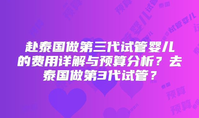 赴泰国做第三代试管婴儿的费用详解与预算分析?去泰国做第3代试管?