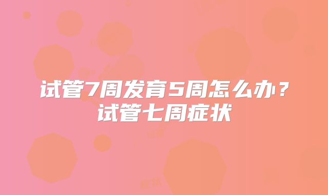 试管7周发育5周怎么办?试管七周症状