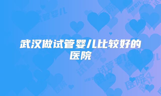 武汉做试管婴儿比较好的医院
