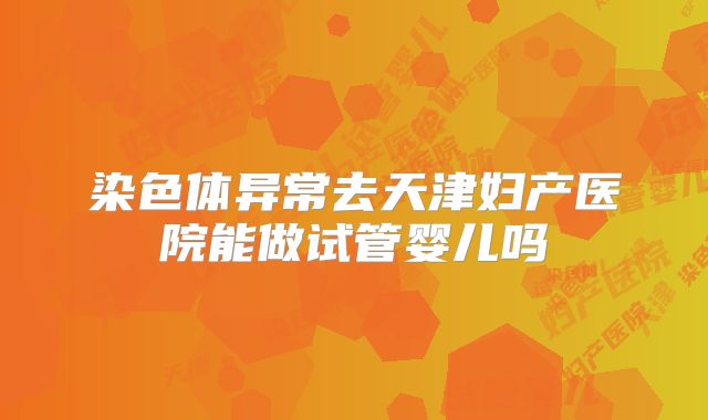 染色体异常去天津妇产医院能做试管婴儿吗