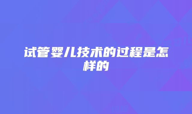 试管婴儿技术的过程是怎样的