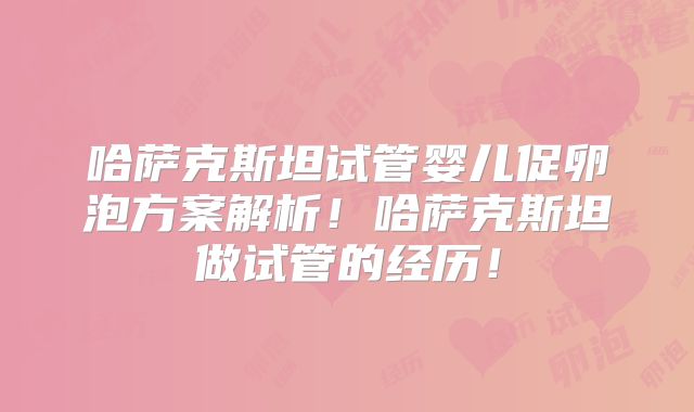 哈萨克斯坦试管婴儿促卵泡方案解析！哈萨克斯坦做试管的经历！