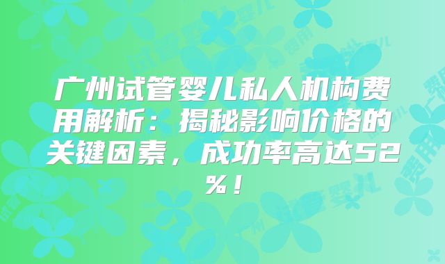广州试管婴儿私人机构费用解析：揭秘影响价格的关键因素，成功率高达52%！