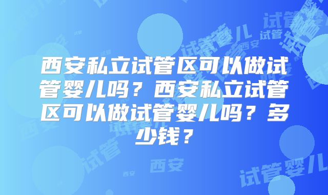 西安私立试管区可以做试管婴儿吗？西安私立试管区可以做试管婴儿吗？多少钱？
