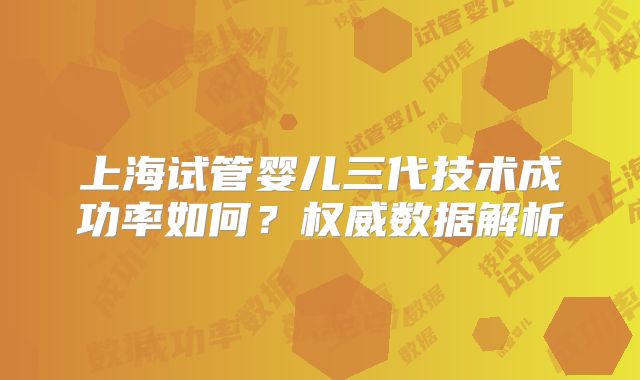 上海试管婴儿三代技术成功率如何?权威数据解析