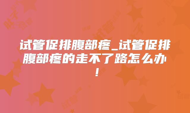 试管促排腹部疼_试管促排腹部疼的走不了路怎么办！