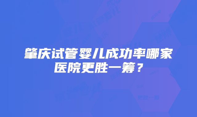 肇庆试管婴儿成功率哪家医院更胜一筹?