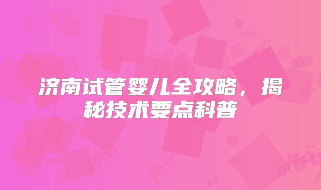 济南试管婴儿全攻略，揭秘技术要点科普