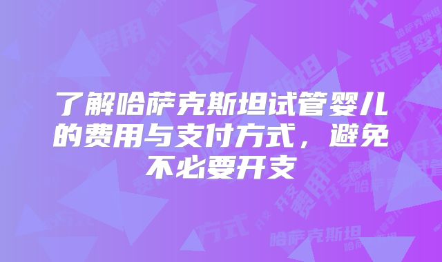 了解哈萨克斯坦试管婴儿的费用与支付方式，避免不必要开支