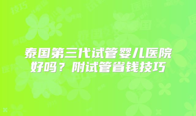 泰国第三代试管婴儿医院好吗？附试管省钱技巧