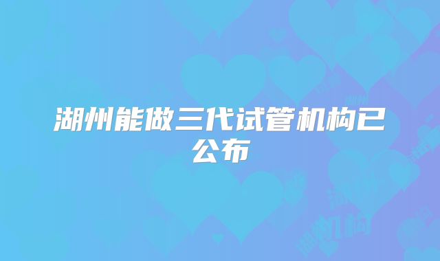 湖州能做三代试管机构已公布