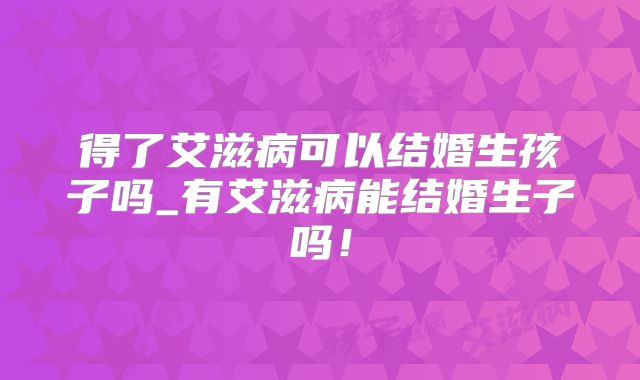 得了艾滋病可以结婚生孩子吗_有艾滋病能结婚生子吗！