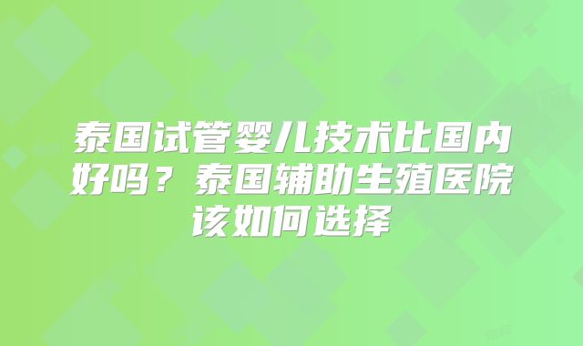 泰国试管婴儿技术比国内好吗?泰国辅助生殖医院该如何选择