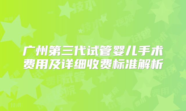 广州第三代试管婴儿手术费用及详细收费标准解析