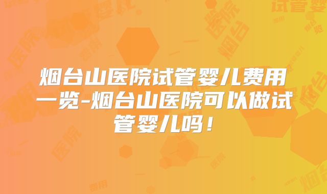 烟台山医院试管婴儿费用一览-烟台山医院可以做试管婴儿吗！