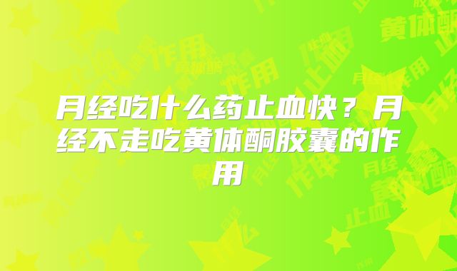 月经吃什么药止血快？月经不走吃黄体酮胶囊的作用