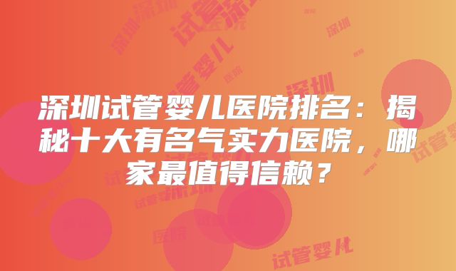 深圳试管婴儿医院排名:揭秘十大有名气实力医院,哪家最值得信赖?