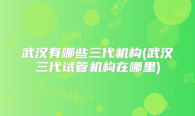 武汉有哪些三代机构(武汉三代试管机构在哪里)