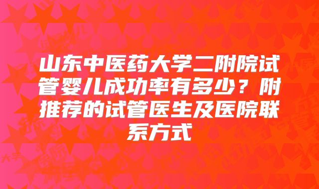 山东中医药大学二附院试管婴儿成功率有多少?附推荐的试管医生及医院联系方式
