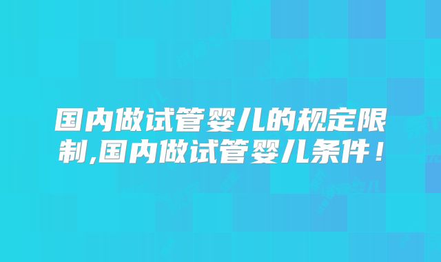 国内做试管婴儿的规定限制,国内做试管婴儿条件！
