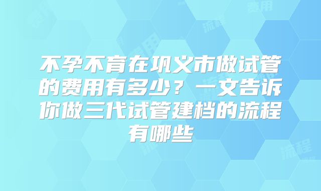 不孕不育在巩义市做试管的费用有多少？一文告诉你做三代试管建档的流程有哪些