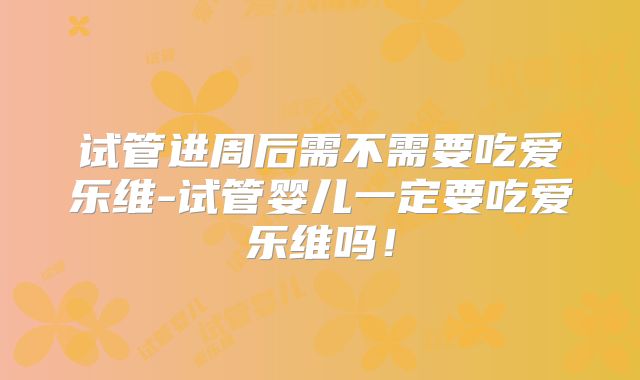 试管进周后需不需要吃爱乐维-试管婴儿一定要吃爱乐维吗!