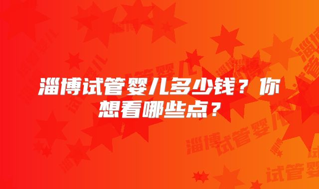 淄博试管婴儿多少钱？你想看哪些点？