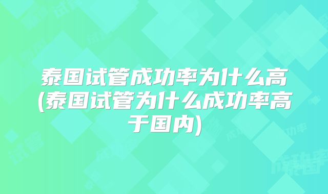 泰国试管成功率为什么高(泰国试管为什么成功率高于国内)