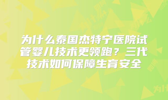 为什么泰国杰特宁医院试管婴儿技术更领跑？三代技术如何保障生育安全