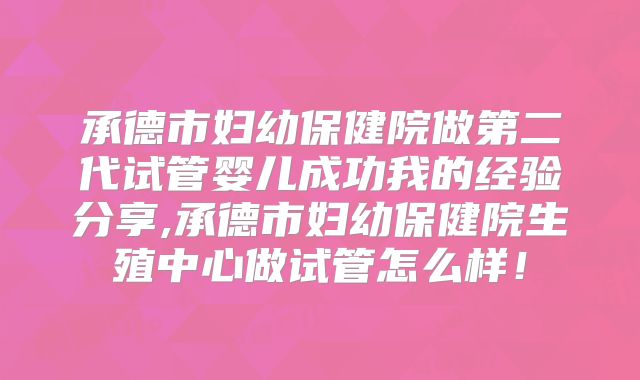 承德市妇幼保健院做第二代试管婴儿成功我的经验分享,承德市妇幼保健院生殖中心做试管怎么样！