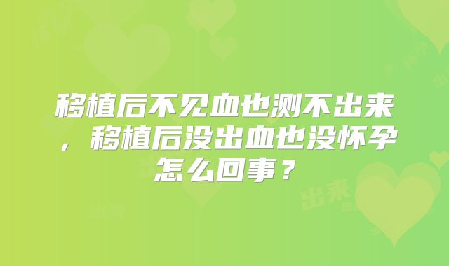 移植后不见血也测不出来，移植后没出血也没怀孕怎么回事？