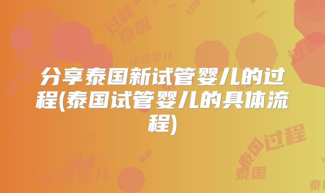 分享泰国新试管婴儿的过程(泰国试管婴儿的具体流程)