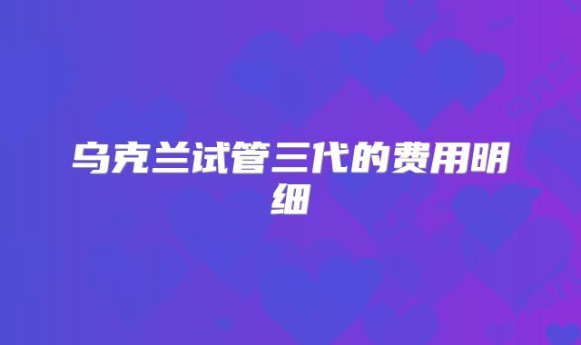 乌克兰试管三代的费用明细