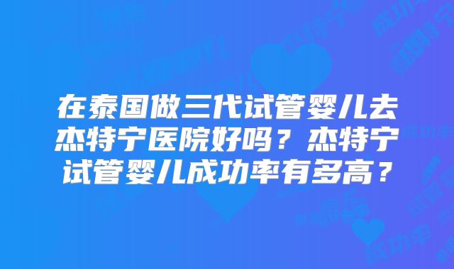 在泰国做三代试管婴儿去杰特宁医院好吗？杰特宁试管婴儿成功率有多高？