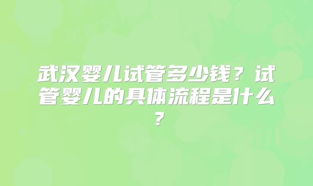 武汉婴儿试管多少钱？试管婴儿的具体流程是什么？