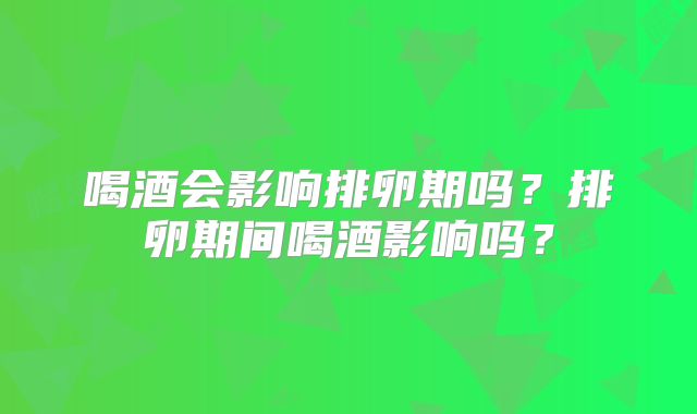 喝酒会影响排卵期吗？排卵期间喝酒影响吗？