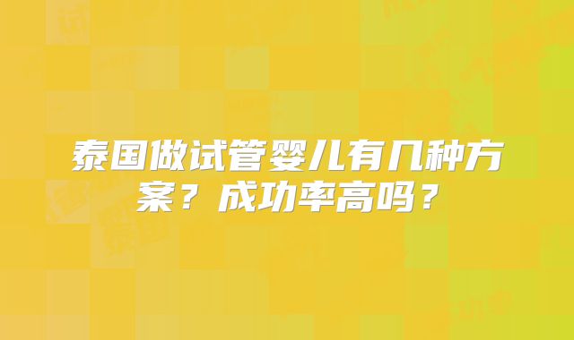 泰国做试管婴儿有几种方案?成功率高吗?