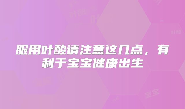 服用叶酸请注意这几点，有利于宝宝健康出生