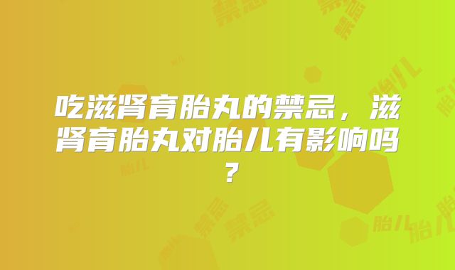 吃滋肾育胎丸的禁忌,滋肾育胎丸对胎儿有影响吗?