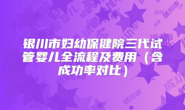 银川市妇幼保健院三代试管婴儿全流程及费用（含成功率对比）