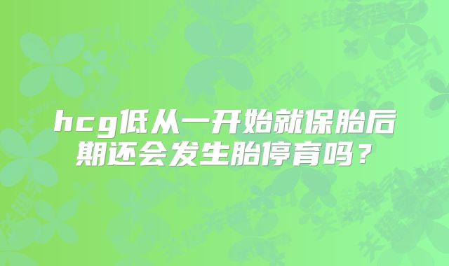 hcg低从一开始就保胎后期还会发生胎停育吗？