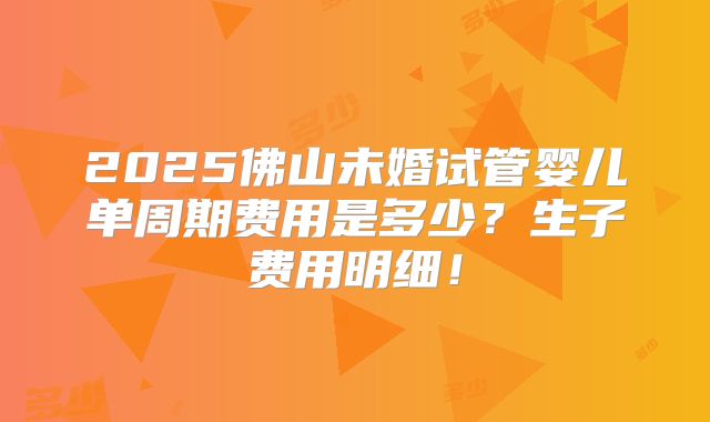 2025佛山未婚试管婴儿单周期费用是多少？生子费用明细！