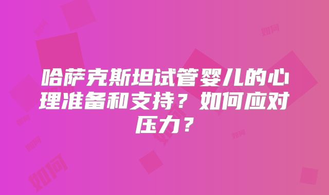 哈萨克斯坦试管婴儿的心理准备和支持？如何应对压力？