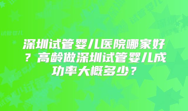 深圳试管婴儿医院哪家好?高龄做深圳试管婴儿成功率大概多少?