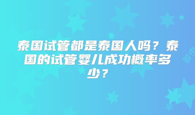 泰国试管都是泰国人吗？泰国的试管婴儿成功概率多少？