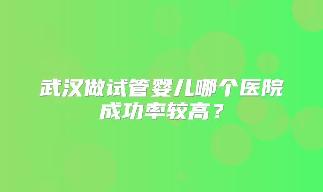 武汉做试管婴儿哪个医院成功率较高？