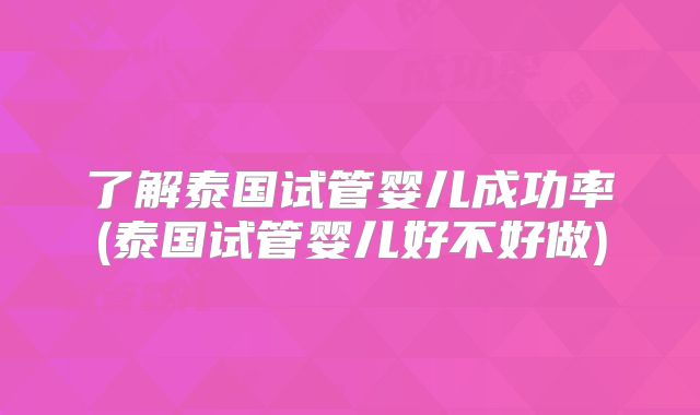 了解泰国试管婴儿成功率(泰国试管婴儿好不好做)