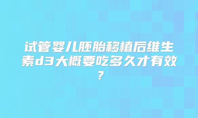 试管婴儿胚胎移植后维生素d3大概要吃多久才有效？