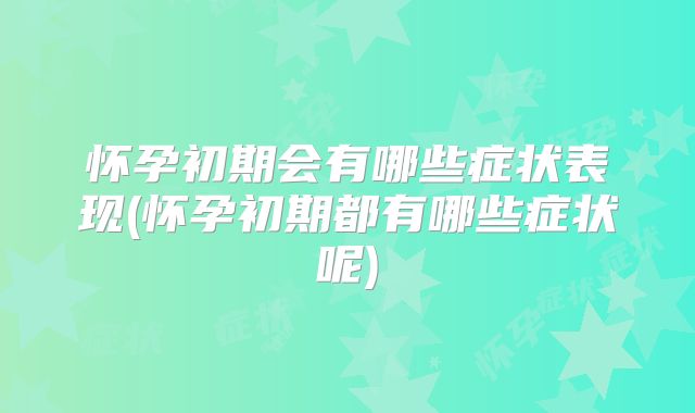 怀孕初期会有哪些症状表现(怀孕初期都有哪些症状呢)