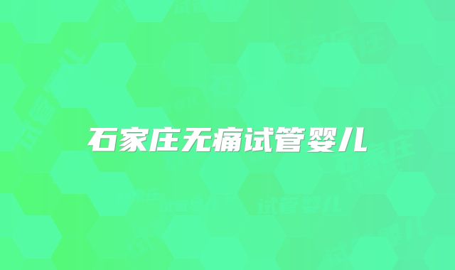 石家庄无痛试管婴儿